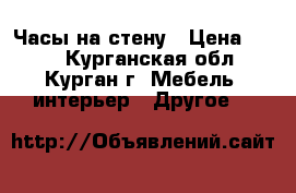 Часы на стену › Цена ­ 250 - Курганская обл., Курган г. Мебель, интерьер » Другое   